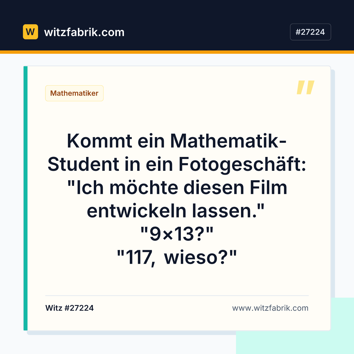 Kommt ein Mathematik-Student in ein Fotogeschäft: "Ich möchte diesen Film entwickeln lassen." "9×13?" "117, wieso?"