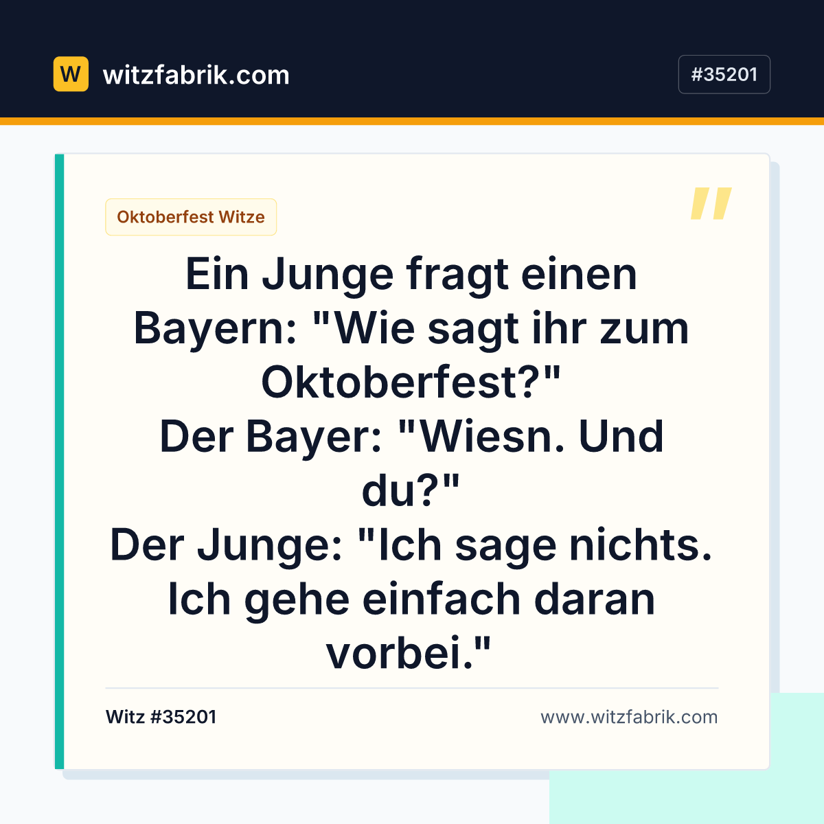 Ein Junge fragt einen Bayern: "Wie sagt ihr zum Oktoberfest?" Der Bayer: "Wiesn. Und du?" Der Junge: "Ich sage nichts.